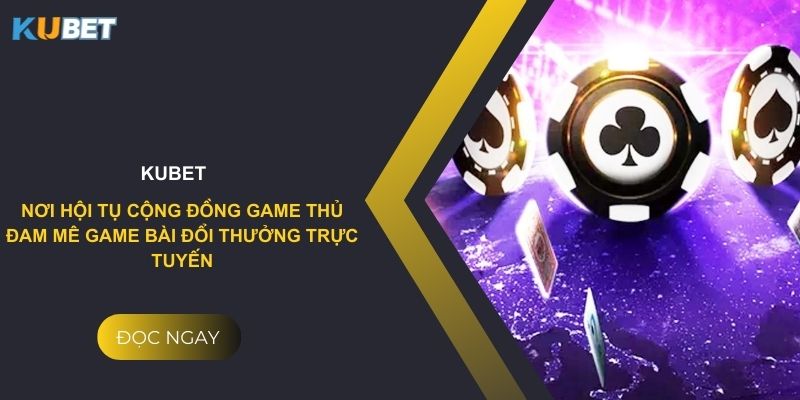Kubet - Nơi hội tụ cộng đồng game thủ đam mê game bài đổi thưởng trực tuyến